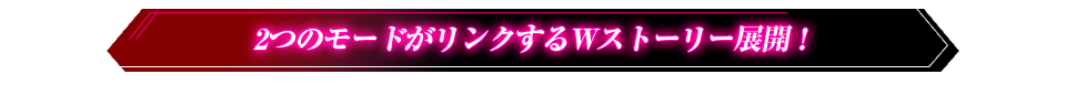 2つのモードがリンクするWストーリー展開！